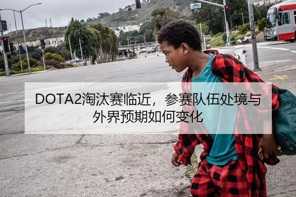DOTA2淘汰赛临近，参赛队伍处境与外界预期如何变化
